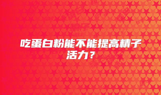 吃蛋白粉能不能提高精子活力?