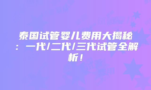 泰国试管婴儿费用大揭秘：一代/二代/三代试管全解析！