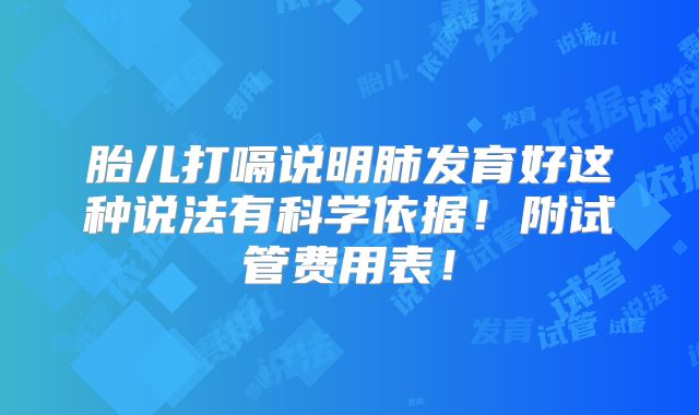 胎儿打嗝说明肺发育好这种说法有科学依据！附试管费用表！