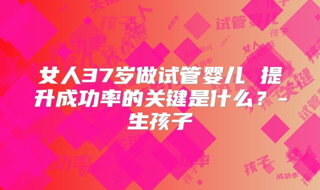 女人37岁做试管婴儿 提升成功率的关键是什么？-生孩子