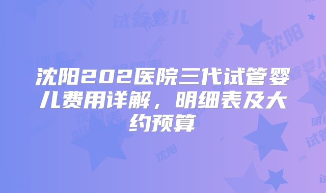 沈阳202医院三代试管婴儿费用详解，明细表及大约预算