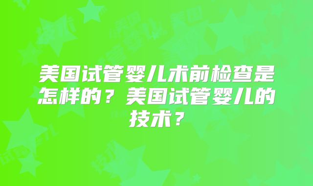 美国试管婴儿术前检查是怎样的？美国试管婴儿的技术？
