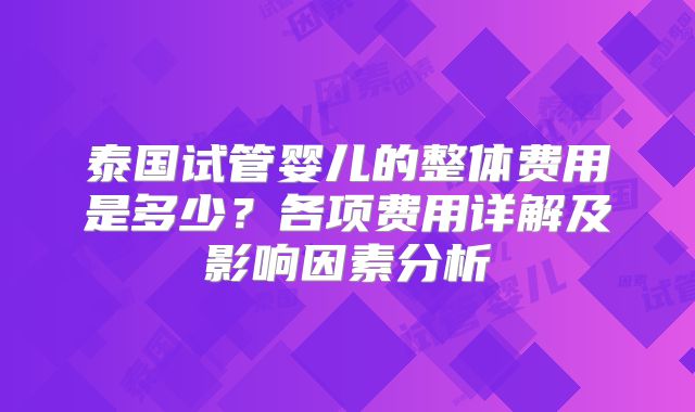 泰国试管婴儿的整体费用是多少？各项费用详解及影响因素分析