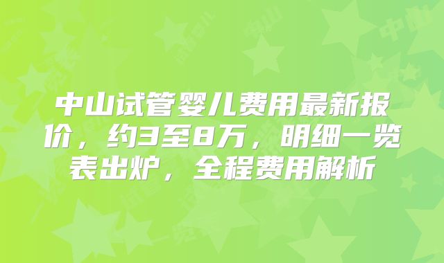 中山试管婴儿费用最新报价，约3至8万，明细一览表出炉，全程费用解析