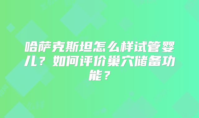 哈萨克斯坦怎么样试管婴儿？如何评价巢穴储备功能？