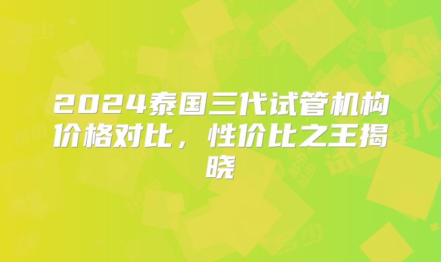 2024泰国三代试管机构价格对比，性价比之王揭晓