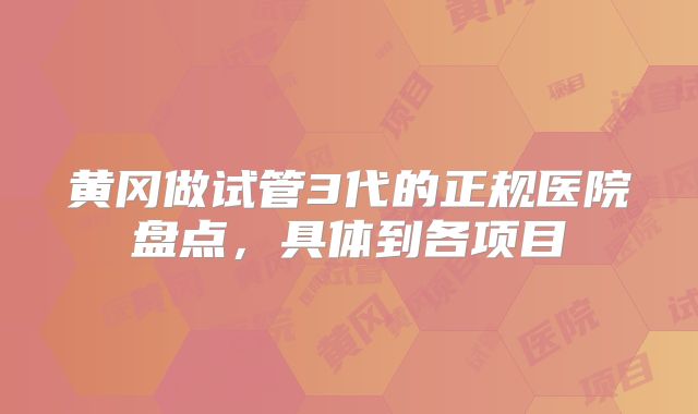 黄冈做试管3代的正规医院盘点，具体到各项目
