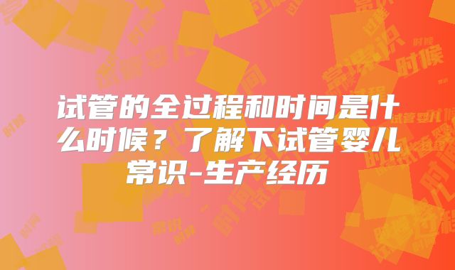试管的全过程和时间是什么时候？了解下试管婴儿常识-生产经历