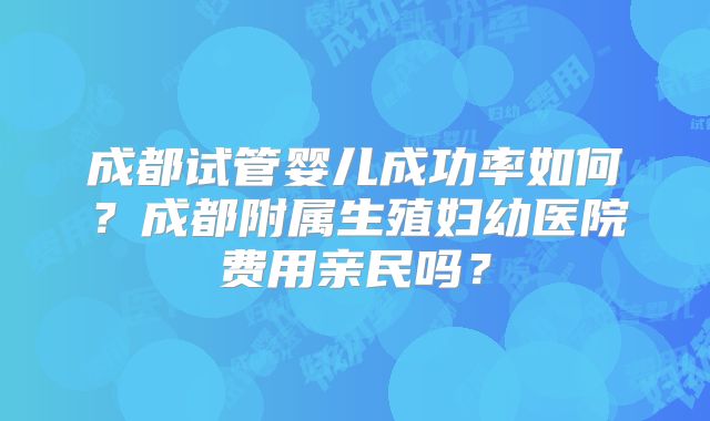 成都试管婴儿成功率如何？成都附属生殖妇幼医院费用亲民吗？
