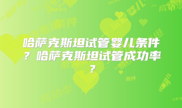 哈萨克斯坦试管婴儿条件？哈萨克斯坦试管成功率？