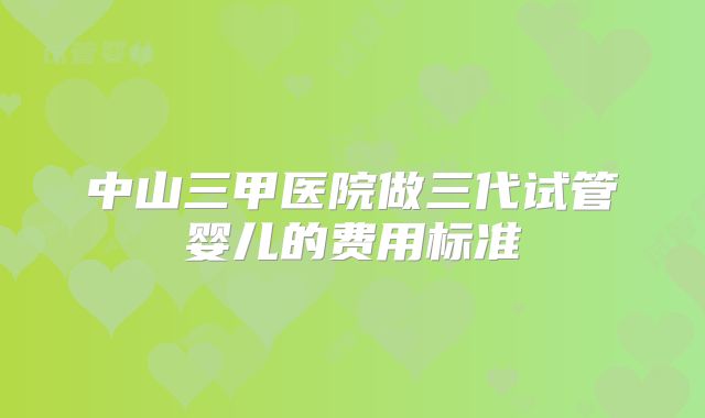 中山三甲医院做三代试管婴儿的费用标准