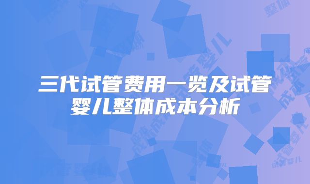 三代试管费用一览及试管婴儿整体成本分析