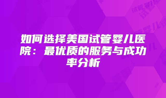 如何选择美国试管婴儿医院：最优质的服务与成功率分析