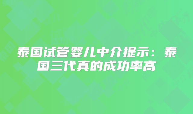 泰国试管婴儿中介提示：泰国三代真的成功率高