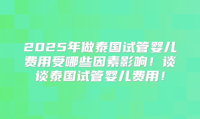2025年做泰国试管婴儿费用受哪些因素影响！谈谈泰国试管婴儿费用！