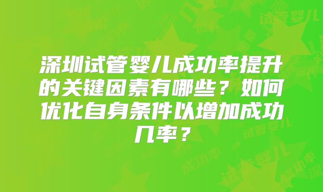 深圳试管婴儿成功率提升的关键因素有哪些？如何优化自身条件以增加成功几率？