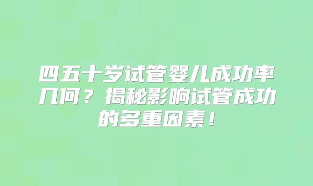 四五十岁试管婴儿成功率几何？揭秘影响试管成功的多重因素！