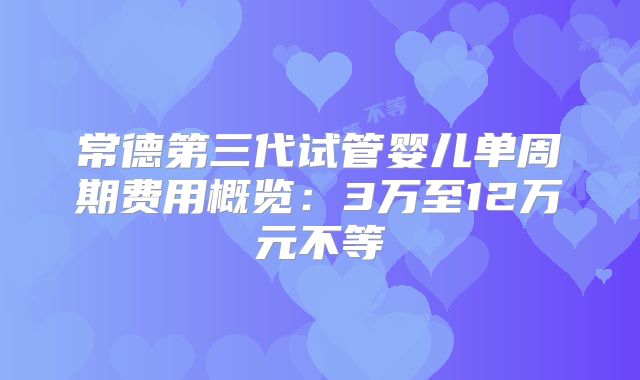 常德第三代试管婴儿单周期费用概览：3万至12万元不等
