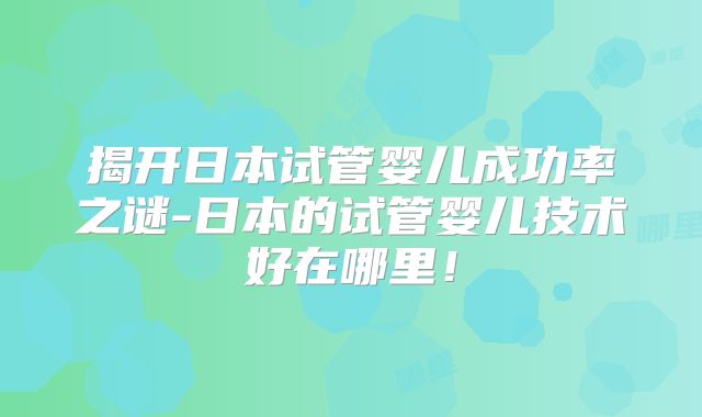 揭开日本试管婴儿成功率之谜-日本的试管婴儿技术好在哪里！
