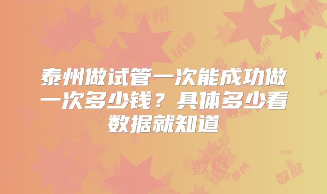 泰州做试管一次能成功做一次多少钱？具体多少看数据就知道