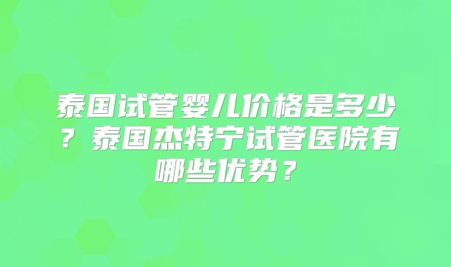 泰国试管婴儿价格是多少？泰国杰特宁试管医院有哪些优势？