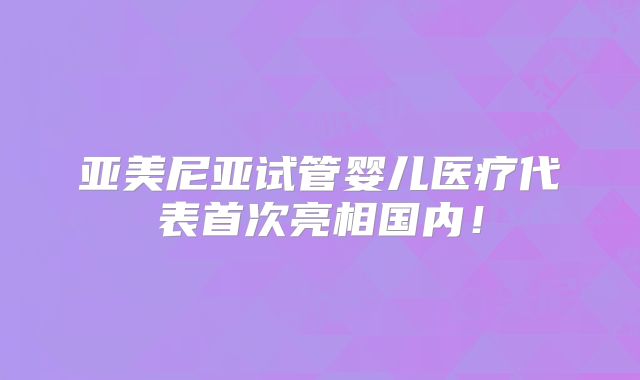亚美尼亚试管婴儿医疗代表首次亮相国内！