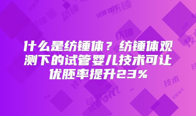 什么是纺锤体？纺锤体观测下的试管婴儿技术可让优胚率提升23%