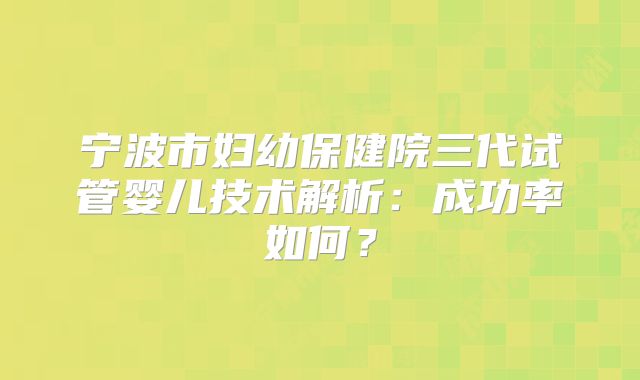 宁波市妇幼保健院三代试管婴儿技术解析：成功率如何？