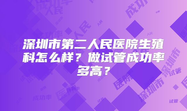 深圳市第二人民医院生殖科怎么样？做试管成功率多高？