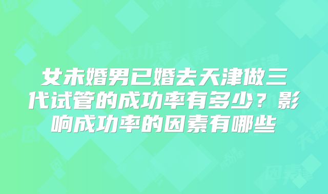 女未婚男已婚去天津做三代试管的成功率有多少？影响成功率的因素有哪些