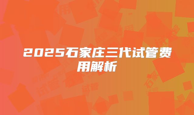 2025石家庄三代试管费用解析