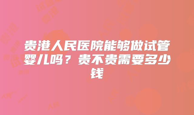 贵港人民医院能够做试管婴儿吗？贵不贵需要多少钱