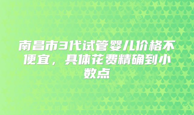 南昌市3代试管婴儿价格不便宜,具体花费精确到小数点