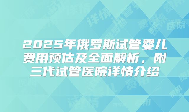 2025年俄罗斯试管婴儿费用预估及全面解析，附三代试管医院详情介绍