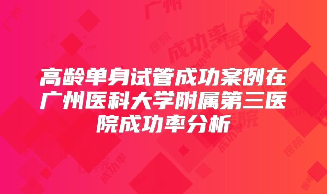 高龄单身试管成功案例在广州医科大学附属第三医院成功率分析