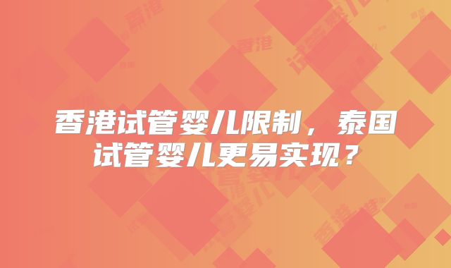 香港试管婴儿限制,泰国试管婴儿更易实现?