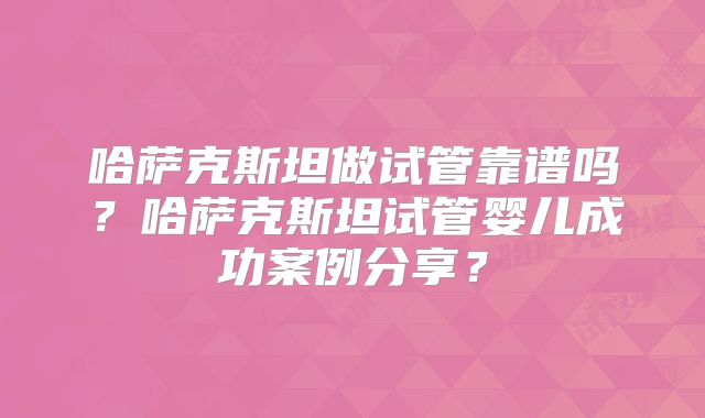 哈萨克斯坦做试管靠谱吗？哈萨克斯坦试管婴儿成功案例分享？
