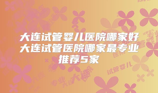 大连试管婴儿医院哪家好大连试管医院哪家最专业推荐5家
