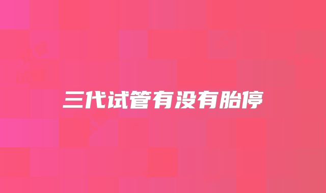 三代试管有没有胎停