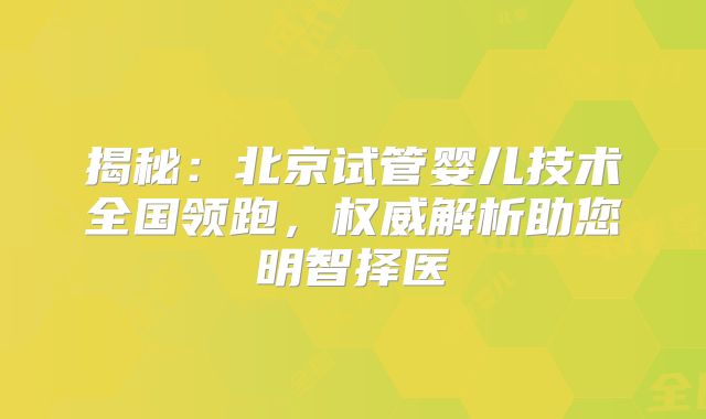 揭秘：北京试管婴儿技术全国领跑，权威解析助您明智择医
