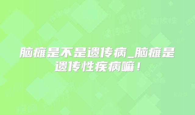 脑瘫是不是遗传病_脑瘫是遗传性疾病嘛!