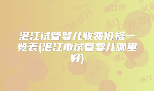 湛江试管婴儿收费价格一览表(湛江市试管婴儿哪里好)