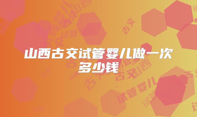山西古交试管婴儿做一次多少钱