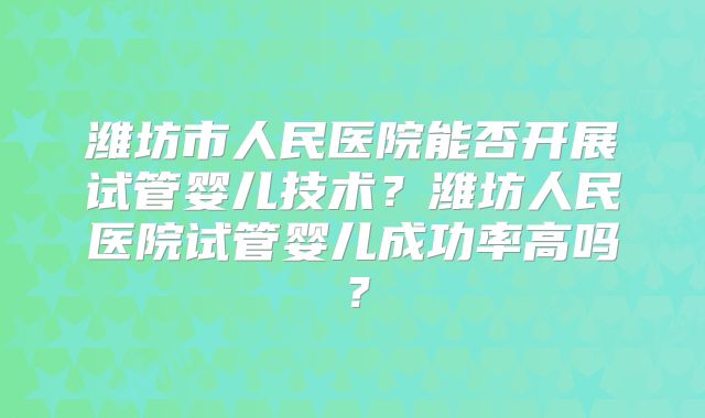 潍坊市人民医院能否开展试管婴儿技术？潍坊人民医院试管婴儿成功率高吗？