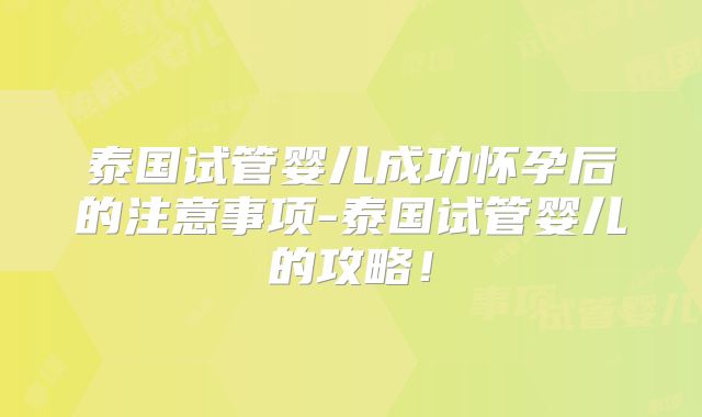 泰国试管婴儿成功怀孕后的注意事项-泰国试管婴儿的攻略!