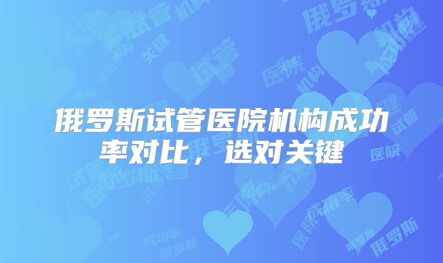 俄罗斯试管医院机构成功率对比，选对关键