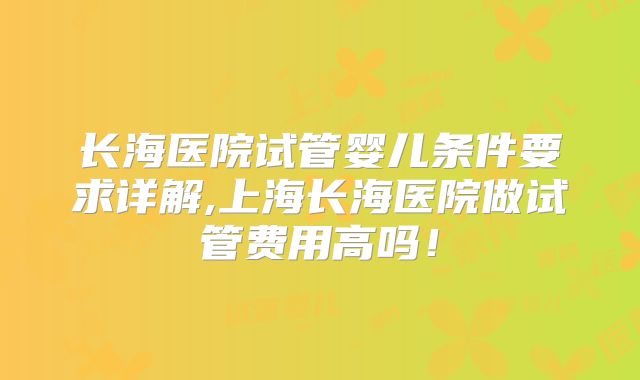 长海医院试管婴儿条件要求详解,上海长海医院做试管费用高吗！