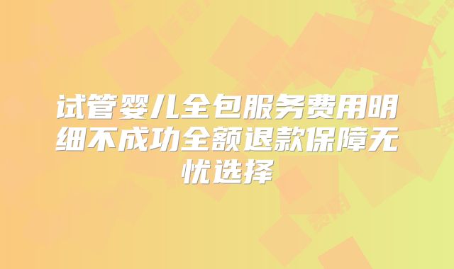 试管婴儿全包服务费用明细不成功全额退款保障无忧选择