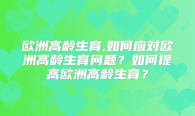 欧洲高龄生育,如何应对欧洲高龄生育问题?如何提高欧洲高龄生育?