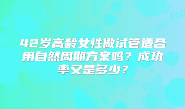 42岁高龄女性做试管适合用自然周期方案吗?成功率又是多少?